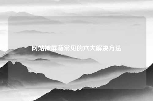 网站被屏蔽常见的六大解决方法
