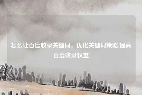 怎么让百度收录关键词，优化关键词策略,提高百度收录权重