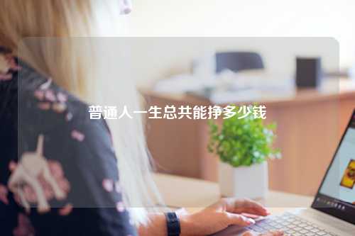 普通人一生总共能挣多少钱