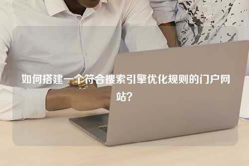 如何搭建一个符合搜索引擎优化规则的门户网站？