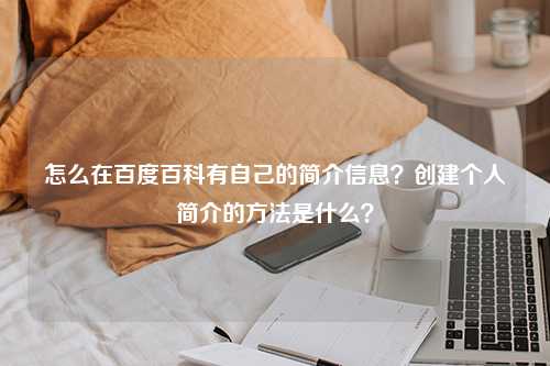 怎么在百度百科有自己的简介信息？创建个人简介的方法是什么？