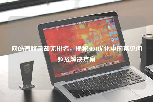 网站有收录却无排名，揭秘SEO优化中的常见问题及解决方案
