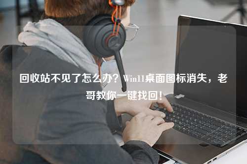 回收站不见了怎么办？Win11桌面图标消失，老哥教你一键找回！